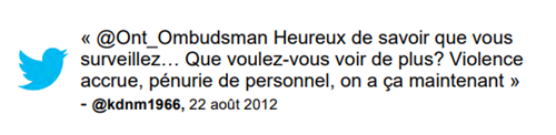 Commentaire : « @Ont_Ombudsman Heureux de savoir que vous surveillez... Que voulez-vous voir de plus? Violence accrue, pénurie de personnel, on a ça maintenant » @kdnm1966, 22 août 2012